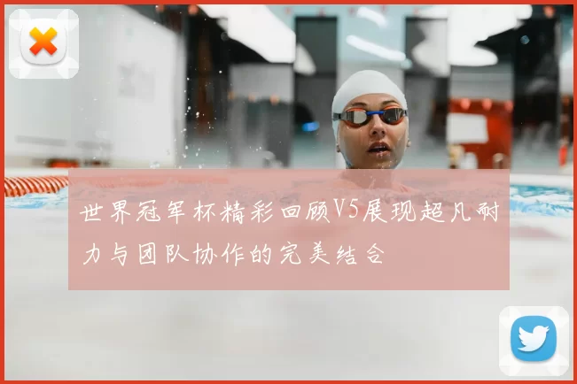 世界冠军杯精彩回顾V5展现超凡耐力与团队协作的完美结合