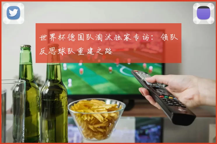 世界杯德国队淘汰独家专访：领队反思球队重建之路