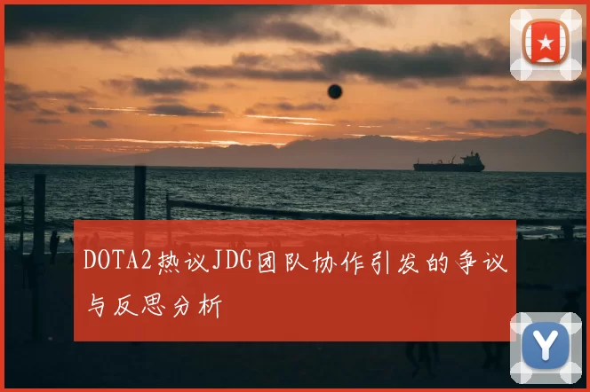 DOTA2热议JDG团队协作引发的争议与反思分析
