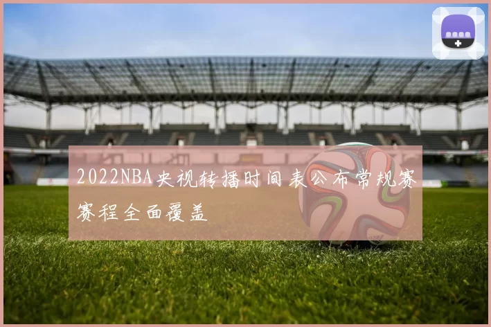2022NBA央视转播时间表公布常规赛赛程全面覆盖