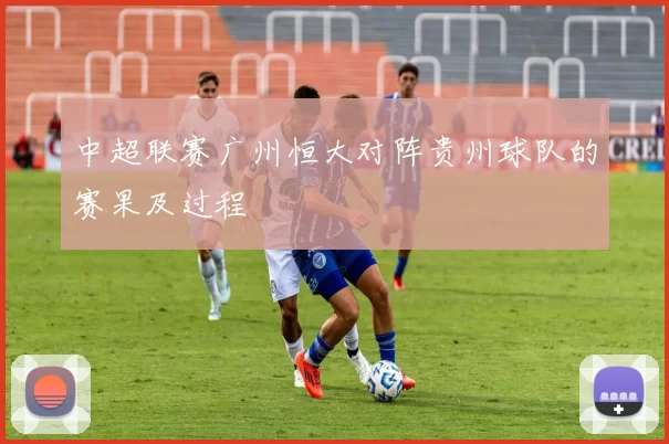 中超联赛广州恒大对阵贵州球队的赛果及过程