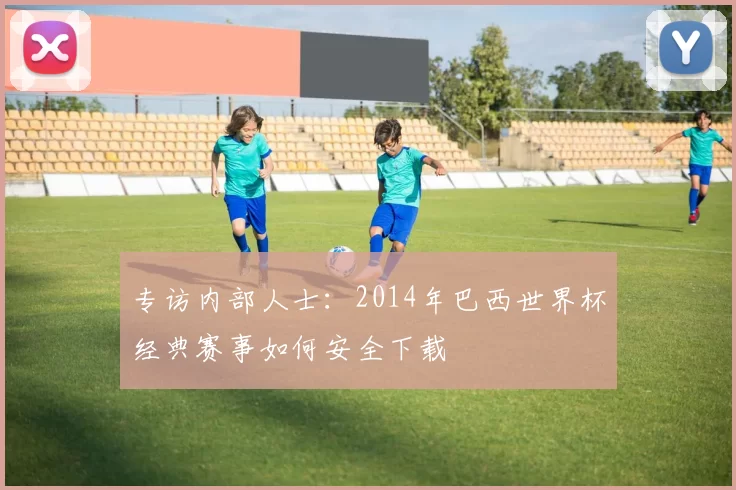 专访内部人士：2014年巴西世界杯经典赛事如何安全下载