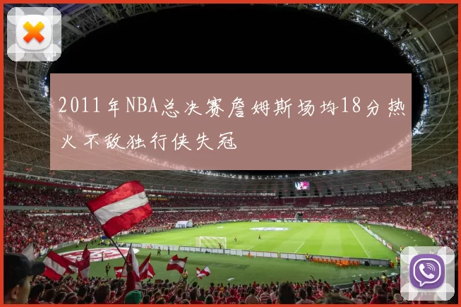 2011年NBA总决赛詹姆斯场均18分热火不敌独行侠失冠