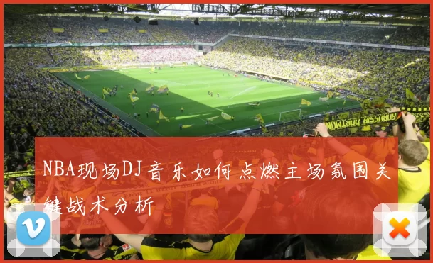 NBA现场DJ音乐如何点燃主场氛围关键战术分析