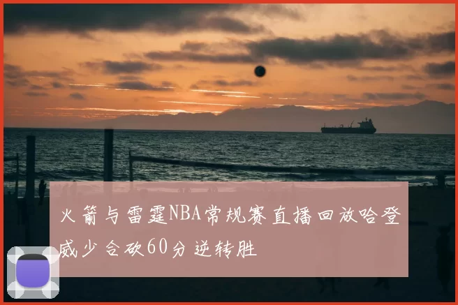 火箭与雷霆NBA常规赛直播回放哈登威少合砍60分逆转胜