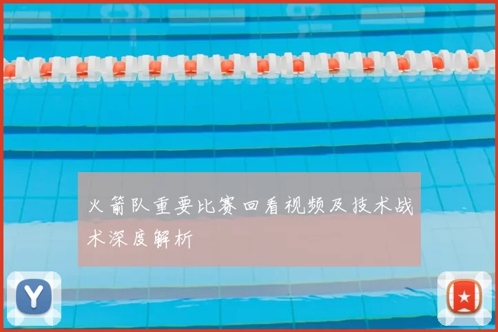 火箭队重要比赛回看视频及技术战术深度解析