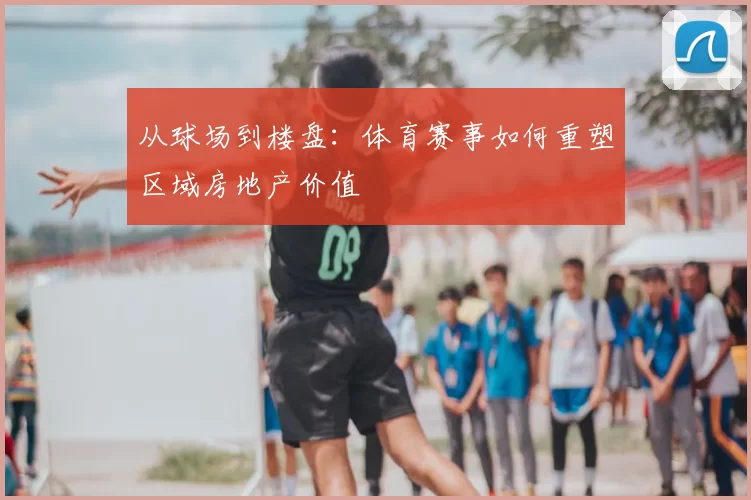 从球场到楼盘:体育赛事如何重塑区域房地产价值