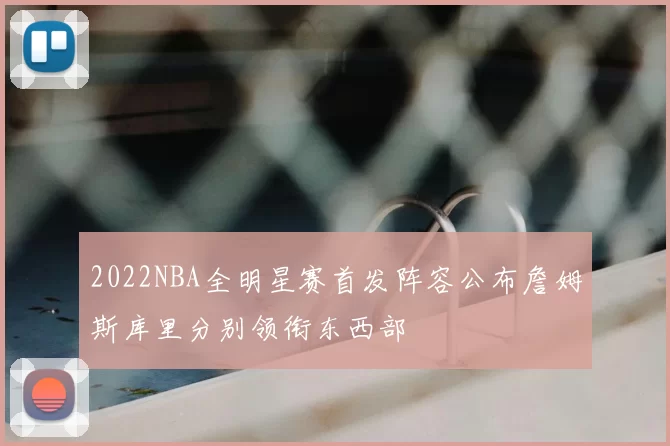 2022NBA全明星赛首发阵容公布詹姆斯库里分别领衔东西部