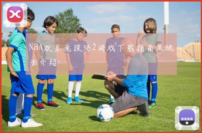 NBA欢乐竞技场2游戏下载指南及玩法介绍