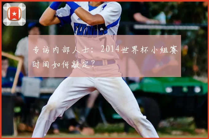 专访内部人士：2014世界杯小组赛时间如何敲定？