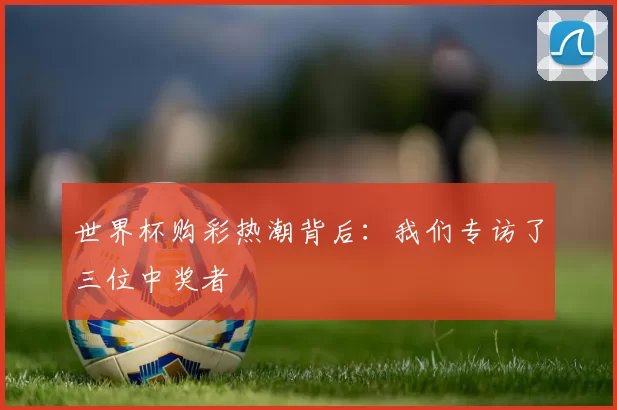 世界杯购彩热潮背后：我们专访了三位中奖者