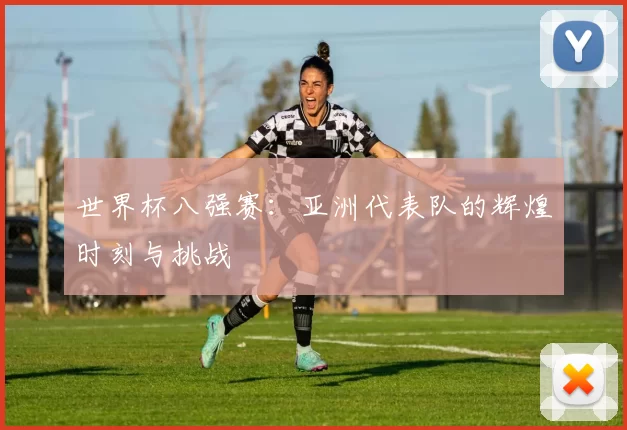 世界杯八强赛:亚洲代表队的辉煌时刻与挑战