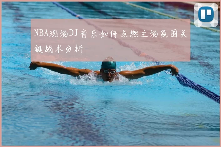 NBA现场DJ音乐如何点燃主场氛围关键战术分析