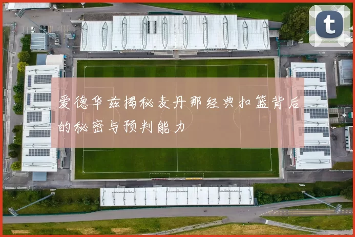 爱德华兹揭秘麦丹那经典扣篮背后的秘密与预判能力