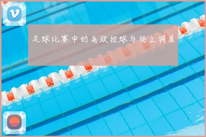 足球比赛中的高效控球与场上调度