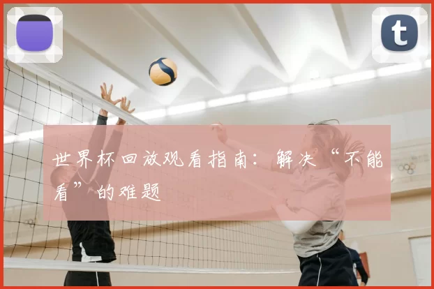 世界杯回放观看指南:解决“不能看”的难题