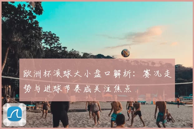欧洲杯滚球大小盘口解析：赛况走势与进球节奏成关注焦点
