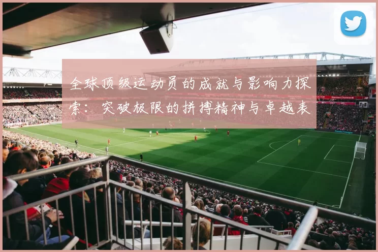 全球顶级运动员的成就与影响力探索:突破极限的拼搏精神与卓越表现