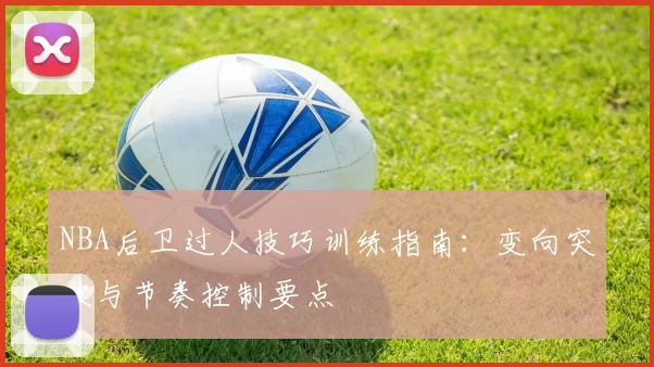 NBA后卫过人技巧训练指南：变向突破与节奏控制要点