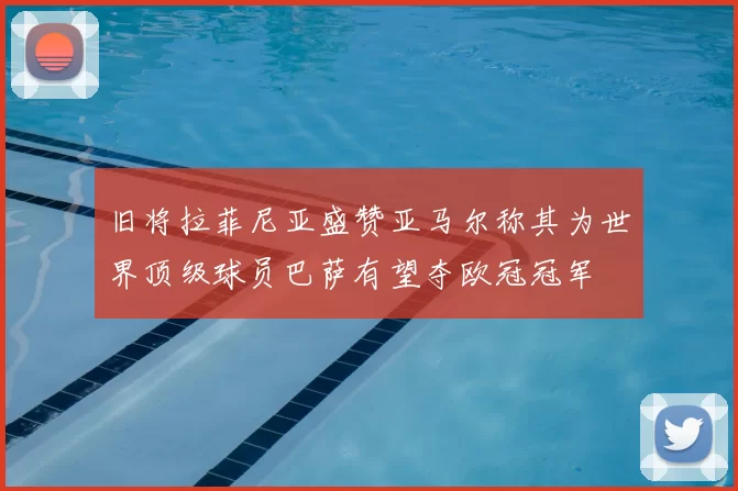 旧将拉菲尼亚盛赞亚马尔称其为世界顶级球员巴萨有望夺欧冠冠军