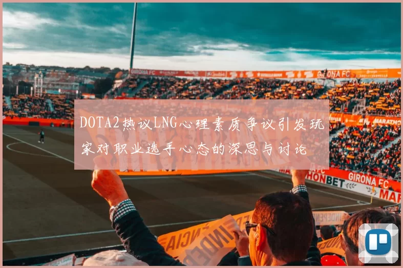 DOTA2热议LNG心理素质争议引发玩家对职业选手心态的深思与讨论