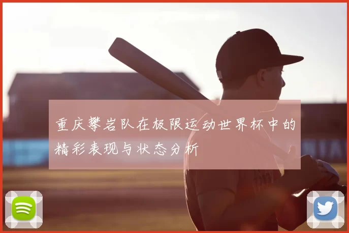 重庆攀岩队在极限运动世界杯中的精彩表现与状态分析