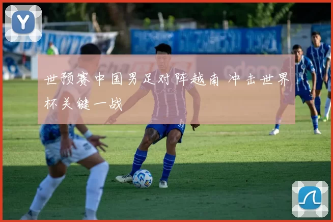 世预赛中国男足对阵越南 冲击世界杯关键一战