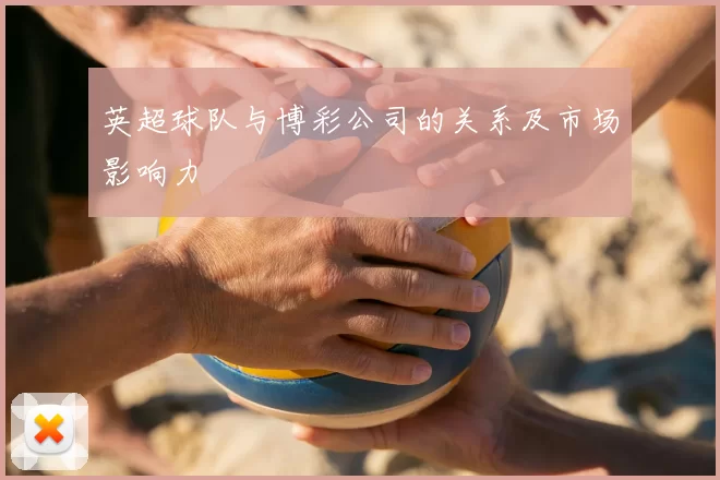英超球队与博彩公司的关系及市场影响力