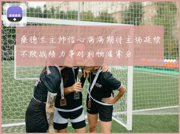 桑德兰主帅信心满满期待主场延续不败战绩力争对利物浦拿分
