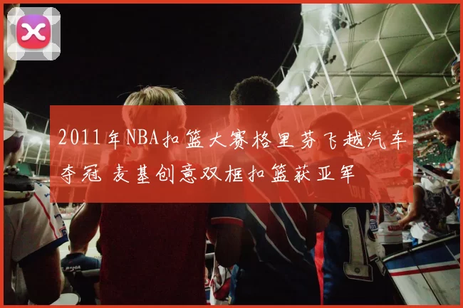 2011年NBA扣篮大赛格里芬飞越汽车夺冠 麦基创意双框扣篮获亚军