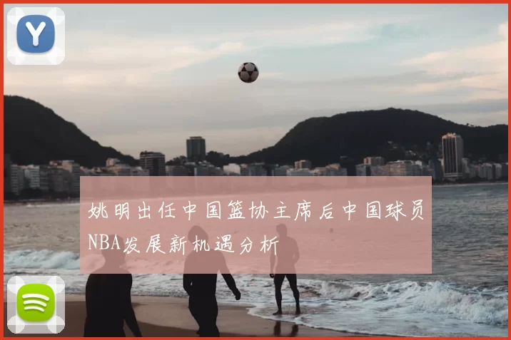 姚明出任中国篮协主席后中国球员NBA发展新机遇分析