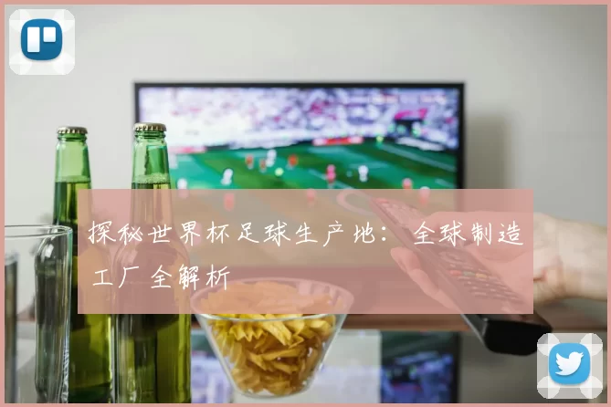 探秘世界杯足球生产地:全球制造工厂全解析