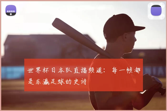 世界杯日本队直播频道：每一帧都是东瀛足球的史诗