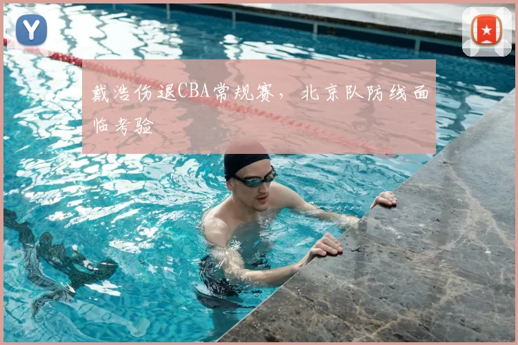 戴浩伤退CBA常规赛,北京队防线面临考验