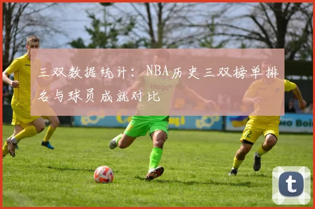 三双数据统计：NBA历史三双榜单排名与球员成就对比