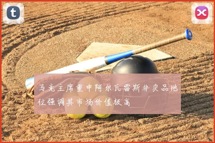 马竞主席重申阿尔瓦雷斯非卖品地位强调其市场价值极高