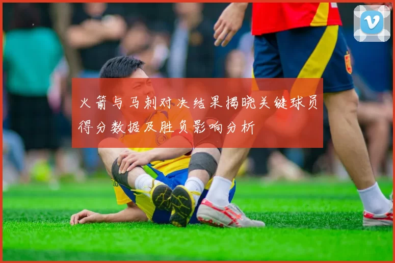 火箭与马刺对决结果揭晓关键球员得分数据及胜负影响分析