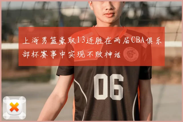 上海男篮豪取13连胜在两届CBA俱乐部杯赛事中实现不败神话