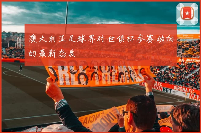 澳大利亚足球界对世俱杯参赛动向的最新态度