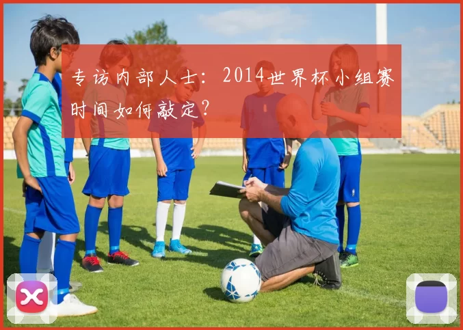 专访内部人士：2014世界杯小组赛时间如何敲定？