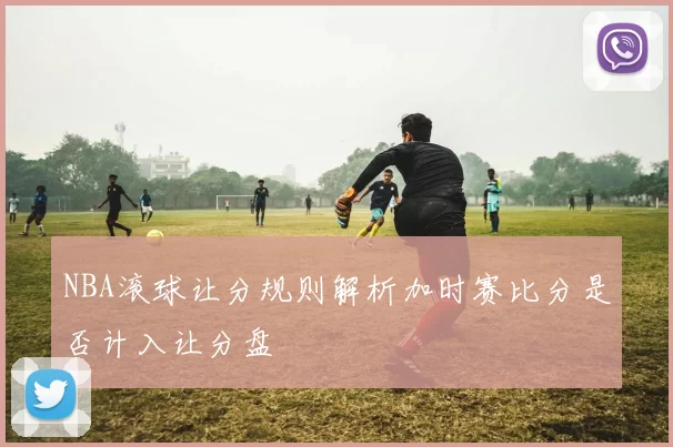 NBA滚球让分规则解析加时赛比分是否计入让分盘