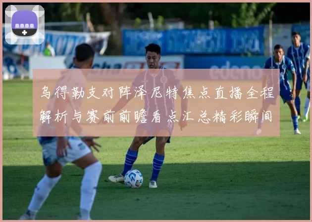 乌得勒支对阵泽尼特焦点直播全程解析与赛前前瞻看点汇总精彩瞬间