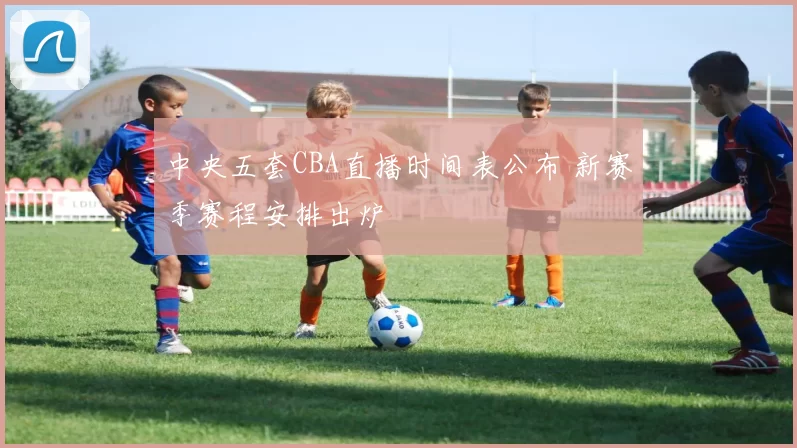 中央五套CBA直播时间表公布 新赛季赛程安排出炉