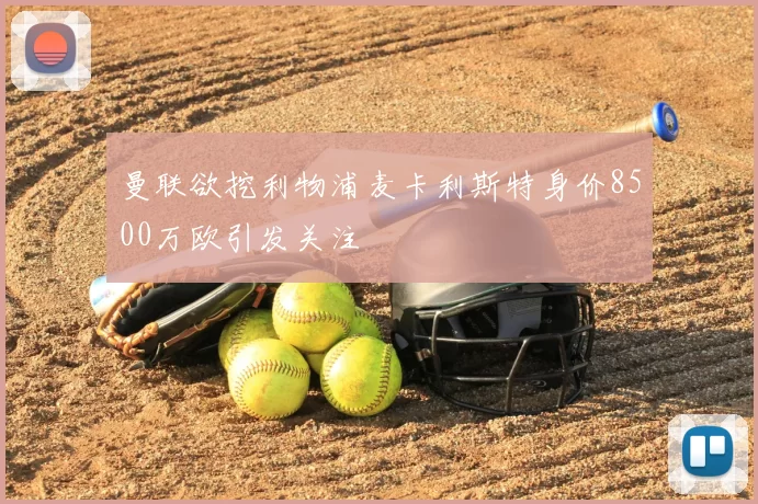 曼联欲挖利物浦麦卡利斯特身价8500万欧引发关注