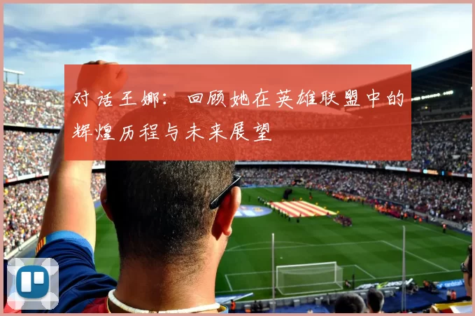 对话王娜：回顾她在英雄联盟中的辉煌历程与未来展望