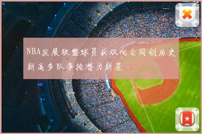NBA发展联盟球员获双向合同创历史新高多队争抢潜力新星