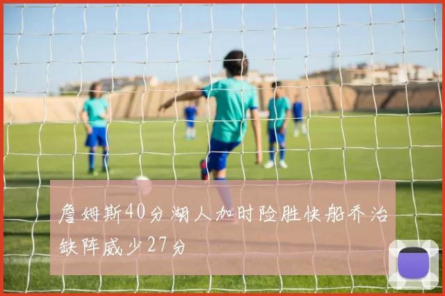 詹姆斯40分湖人加时险胜快船乔治缺阵威少27分