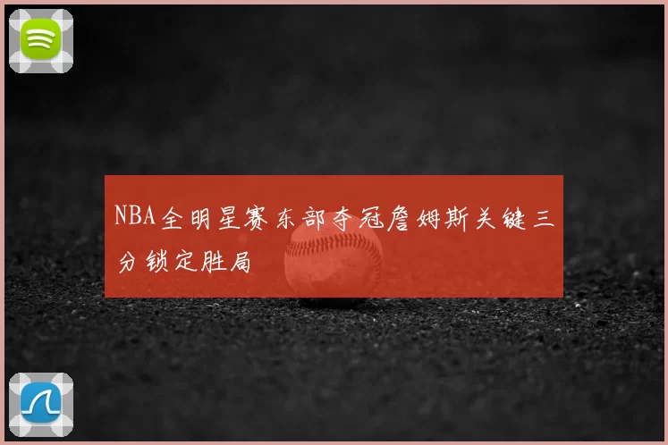 NBA全明星赛东部夺冠詹姆斯关键三分锁定胜局