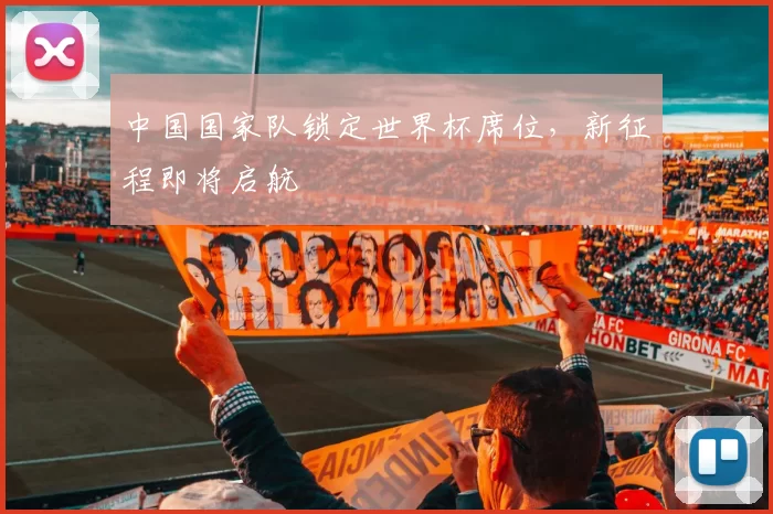 中国国家队锁定世界杯席位，新征程即将启航