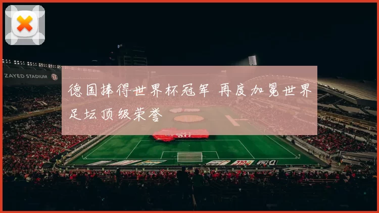 德国捧得世界杯冠军 再度加冕世界足坛顶级荣誉